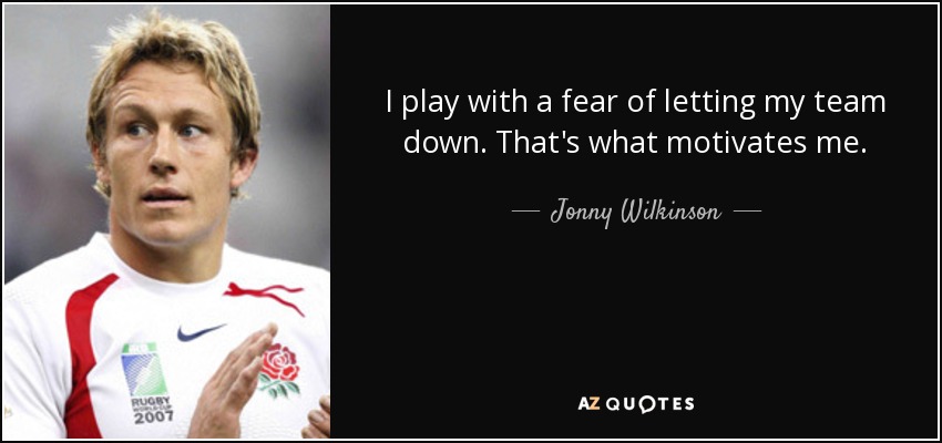 I play with a fear of letting my team down. That's what motivates me. - Jonny Wilkinson