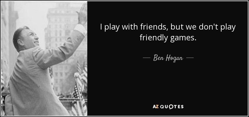 I play with friends, but we don't play friendly games. - Ben Hogan