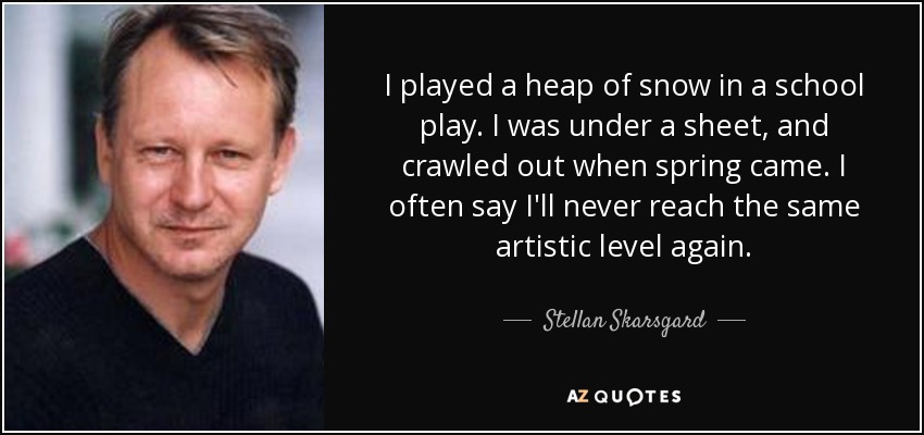 I played a heap of snow in a school play. I was under a sheet, and crawled out when spring came. I often say I'll never reach the same artistic level again. - Stellan Skarsgard