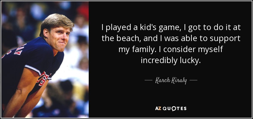 I played a kid's game, I got to do it at the beach, and I was able to support my family. I consider myself incredibly lucky. - Karch Kiraly