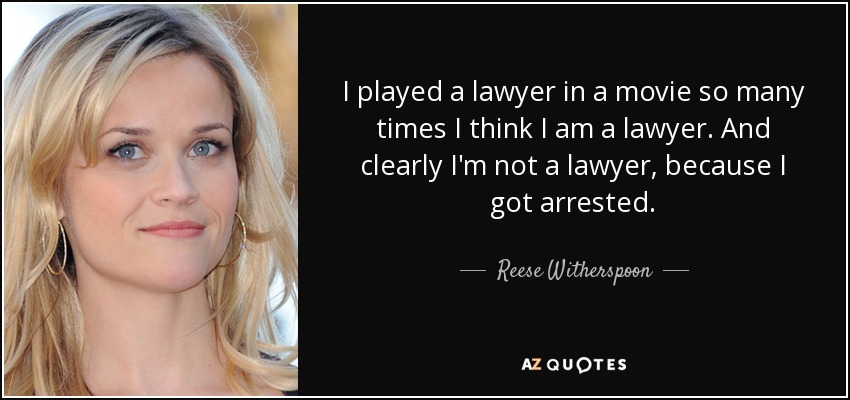 I played a lawyer in a movie so many times I think I am a lawyer. And clearly I'm not a lawyer, because I got arrested. - Reese Witherspoon