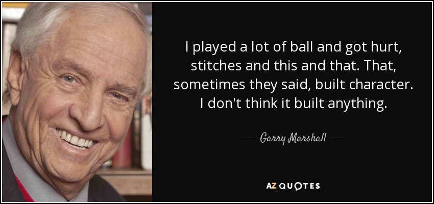 I played a lot of ball and got hurt, stitches and this and that. That, sometimes they said, built character. I don't think it built anything. - Garry Marshall