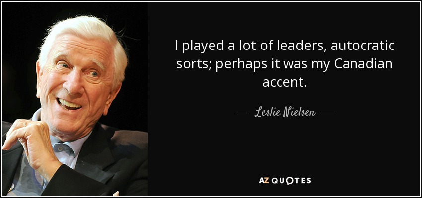 I played a lot of leaders, autocratic sorts; perhaps it was my Canadian accent. - Leslie Nielsen