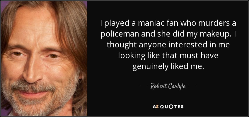 I played a maniac fan who murders a policeman and she did my makeup. I thought anyone interested in me looking like that must have genuinely liked me. - Robert Carlyle