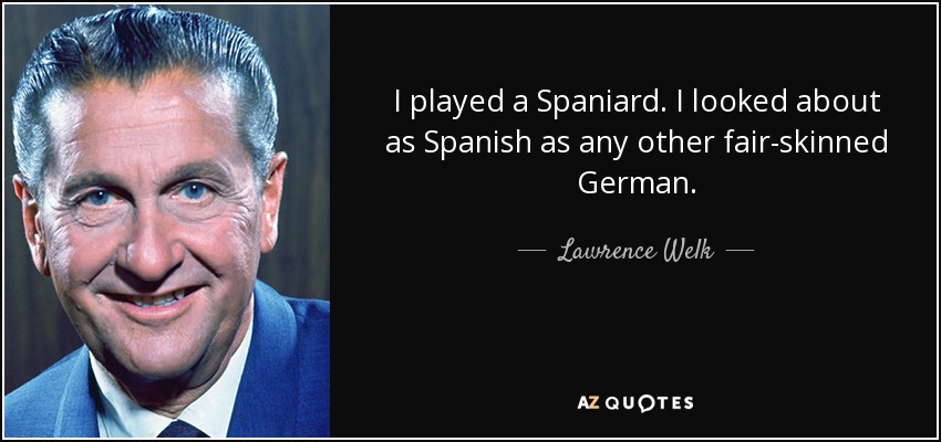 I played a Spaniard. I looked about as Spanish as any other fair-skinned German. - Lawrence Welk