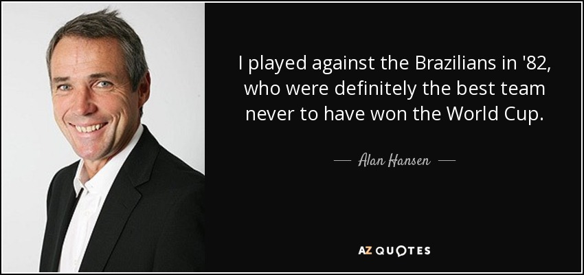 I played against the Brazilians in '82, who were definitely the best team never to have won the World Cup. - Alan Hansen