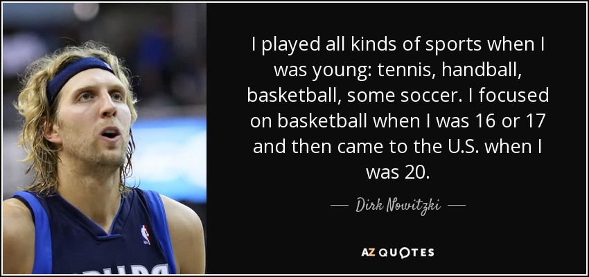 I played all kinds of sports when I was young: tennis, handball, basketball, some soccer. I focused on basketball when I was 16 or 17 and then came to the U.S. when I was 20. - Dirk Nowitzki