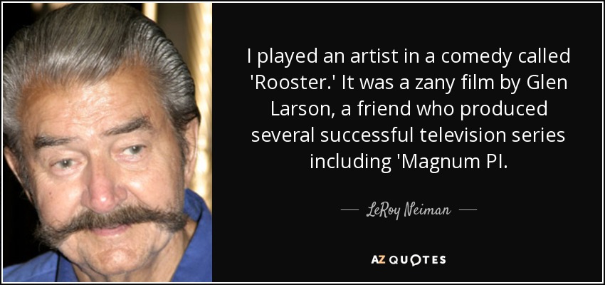 I played an artist in a comedy called 'Rooster.' It was a zany film by Glen Larson, a friend who produced several successful television series including 'Magnum PI. - LeRoy Neiman