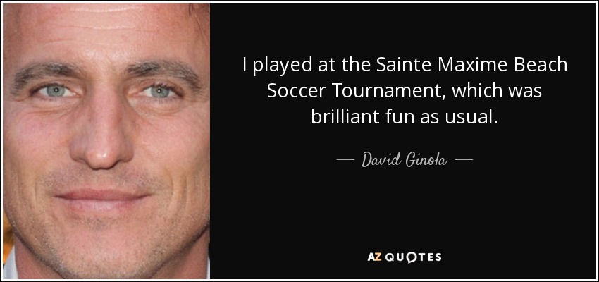 I played at the Sainte Maxime Beach Soccer Tournament, which was brilliant fun as usual. - David Ginola