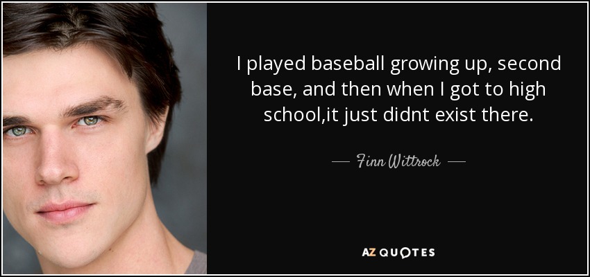 I played baseball growing up, second base, and then when I got to high school,it just didnt exist there. - Finn Wittrock