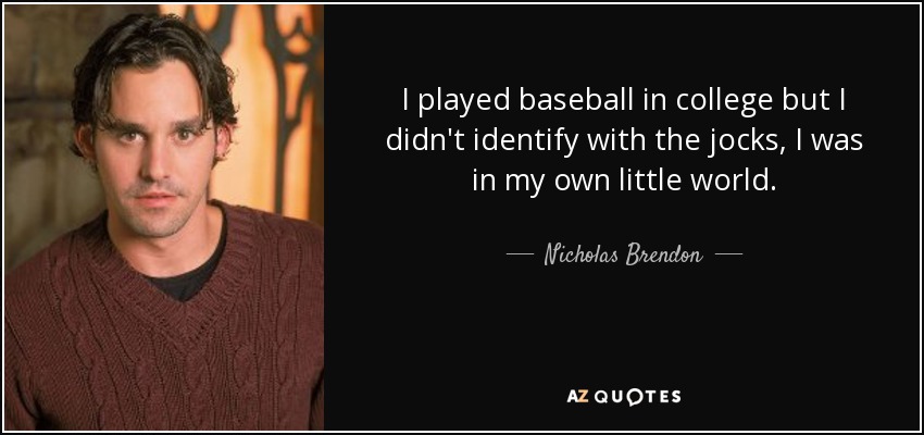 I played baseball in college but I didn't identify with the jocks, I was in my own little world . - Nicholas Brendon