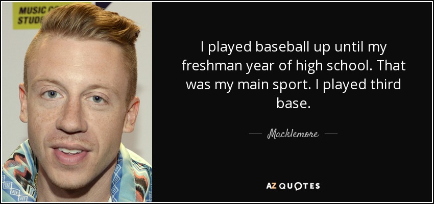 I played baseball up until my freshman year of high school. That was my main sport. I played third base. - Macklemore