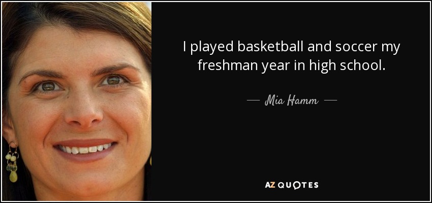 I played basketball and soccer my freshman year in high school. - Mia Hamm