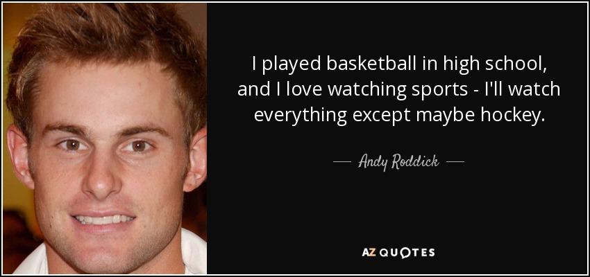 I played basketball in high school, and I love watching sports - I'll watch everything except maybe hockey. - Andy Roddick