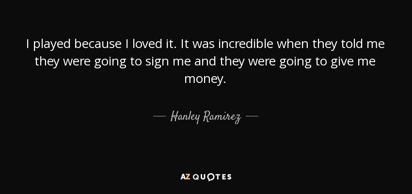 I played because I loved it. It was incredible when they told me they were going to sign me and they were going to give me money. - Hanley Ramirez