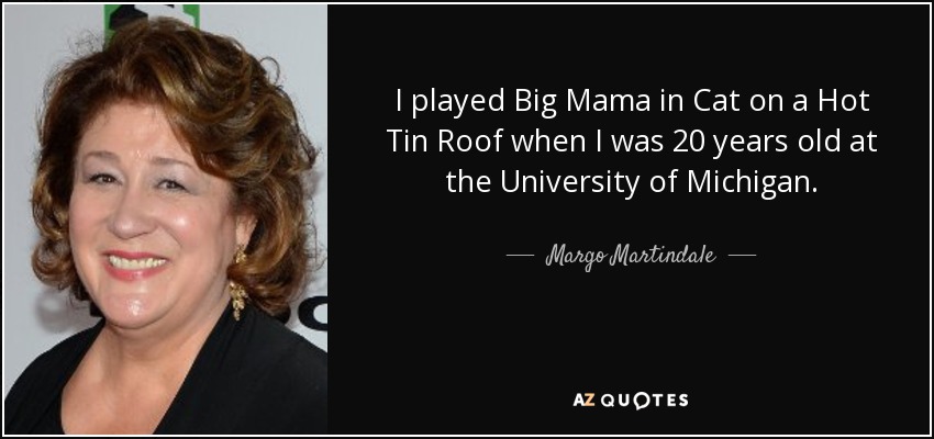 I played Big Mama in Cat on a Hot Tin Roof when I was 20 years old at the University of Michigan. - Margo Martindale