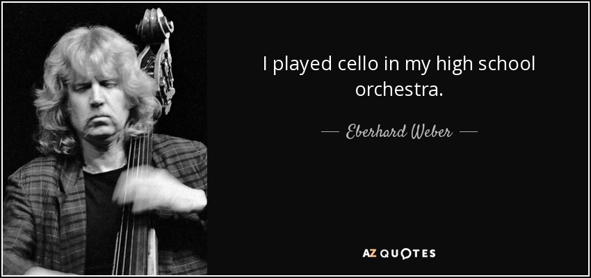 I played cello in my high school orchestra. - Eberhard Weber