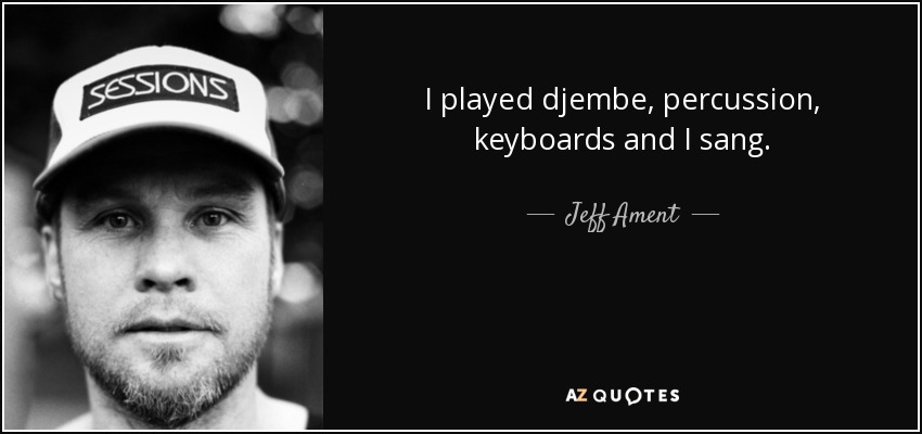 I played djembe, percussion, keyboards and I sang. - Jeff Ament