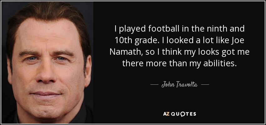 I played football in the ninth and 10th grade. I looked a lot like Joe Namath, so I think my looks got me there more than my abilities. - John Travolta