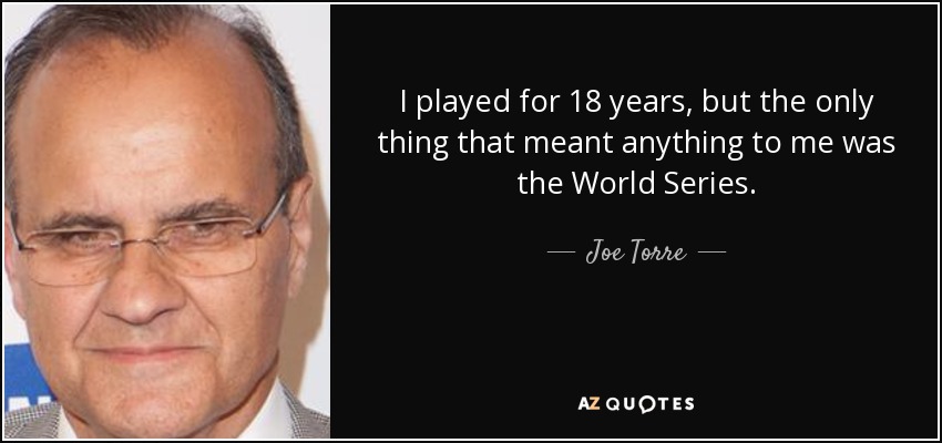 I played for 18 years, but the only thing that meant anything to me was the World Series. - Joe Torre