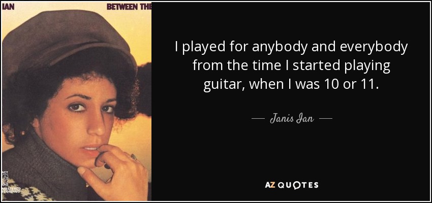 I played for anybody and everybody from the time I started playing guitar, when I was 10 or 11. - Janis Ian