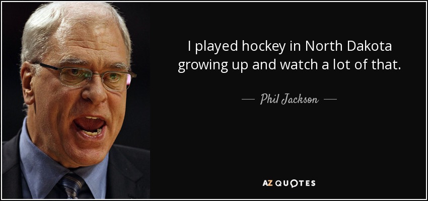 I played hockey in North Dakota growing up and watch a lot of that. - Phil Jackson