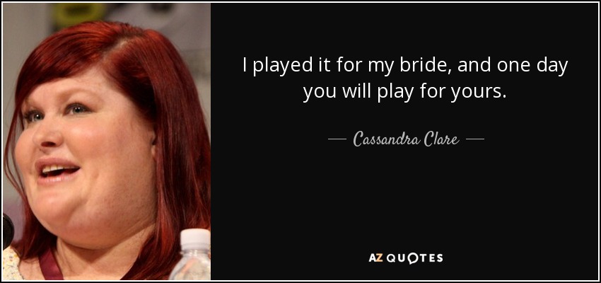 I played it for my bride, and one day you will play for yours. - Cassandra Clare