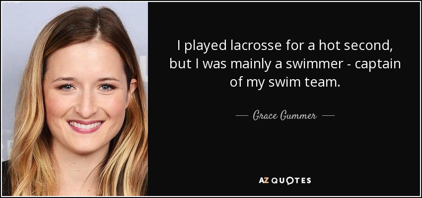 I played lacrosse for a hot second, but I was mainly a swimmer - captain of my swim team. - Grace Gummer