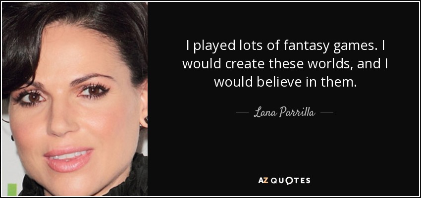 I played lots of fantasy games. I would create these worlds, and I would believe in them. - Lana Parrilla
