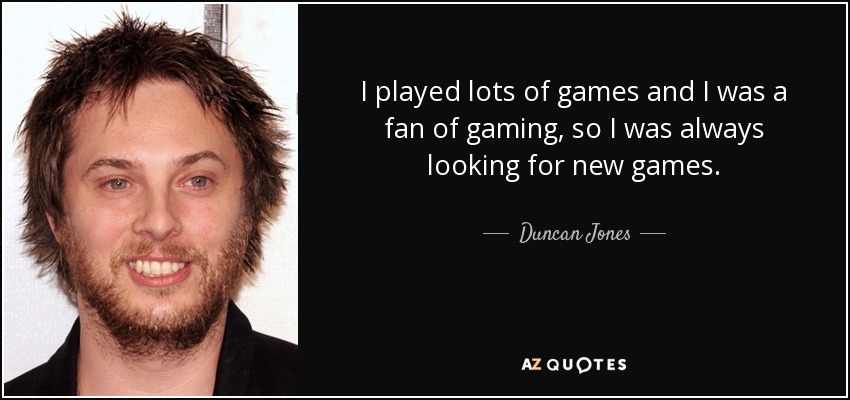 I played lots of games and I was a fan of gaming, so I was always looking for new games. - Duncan Jones