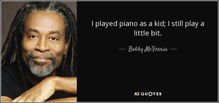 I played piano as a kid; I still play a little bit. - Bobby McFerrin