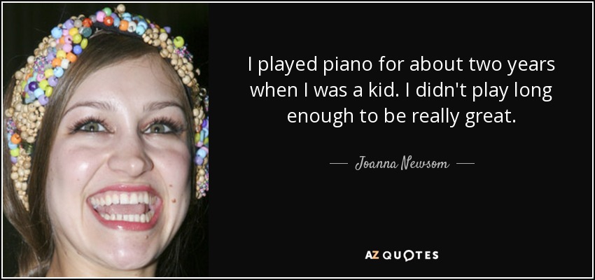 I played piano for about two years when I was a kid. I didn't play long enough to be really great. - Joanna Newsom
