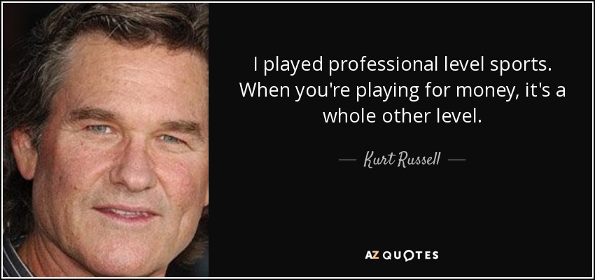 I played professional level sports. When you're playing for money, it's a whole other level. - Kurt Russell