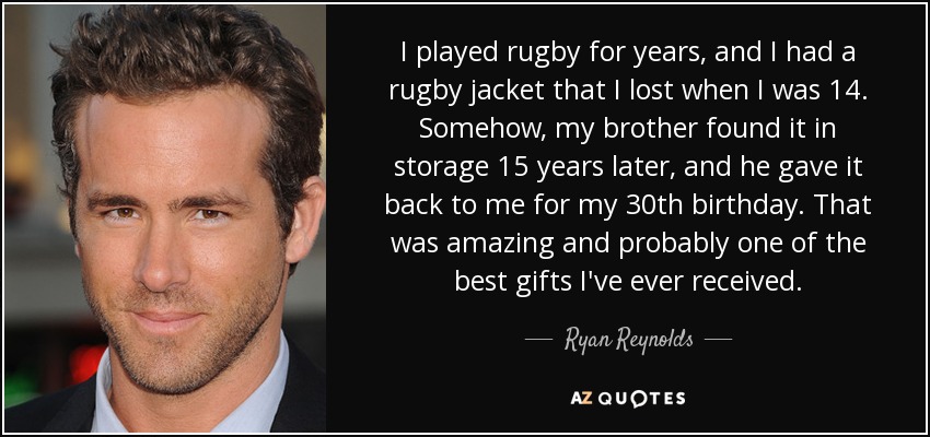 I played rugby for years, and I had a rugby jacket that I lost when I was 14. Somehow, my brother found it in storage 15 years later, and he gave it back to me for my 30th birthday. That was amazing and probably one of the best gifts I've ever received. - Ryan Reynolds