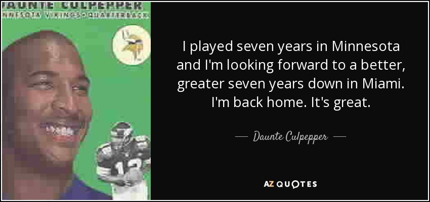 I played seven years in Minnesota and I'm looking forward to a better, greater seven years down in Miami. I'm back home. It's great. - Daunte Culpepper