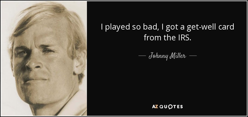 I played so bad, I got a get-well card from the IRS. - Johnny Miller