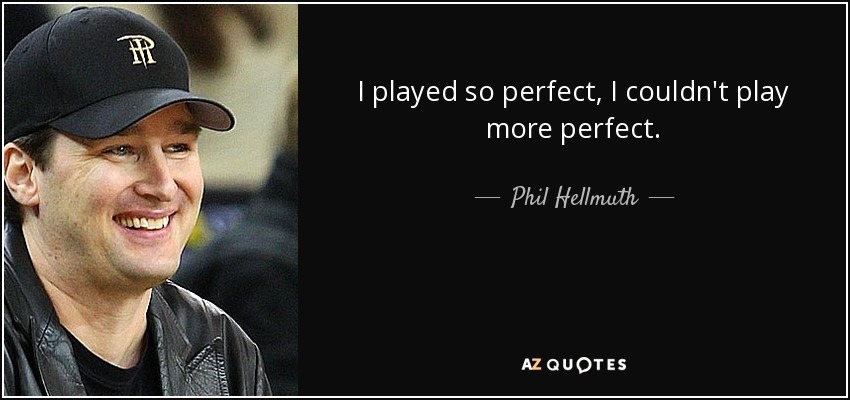 I played so perfect, I couldn't play more perfect. - Phil Hellmuth