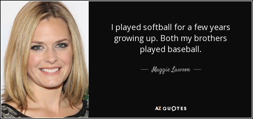 I played softball for a few years growing up. Both my brothers played baseball. - Maggie Lawson