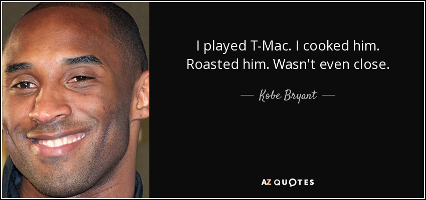 I played T-Mac. I cooked him. Roasted him. Wasn't even close. - Kobe Bryant
