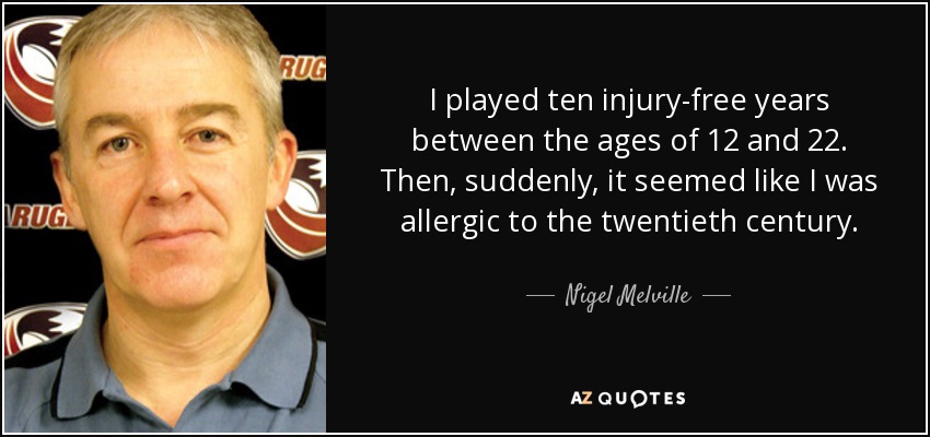 I played ten injury-free years between the ages of 12 and 22. Then, suddenly, it seemed like I was allergic to the twentieth century. - Nigel Melville