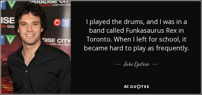 I played the drums, and I was in a band called Funkasaurus Rex in Toronto. When I left for school, it became hard to play as frequently. - Jake Epstein
