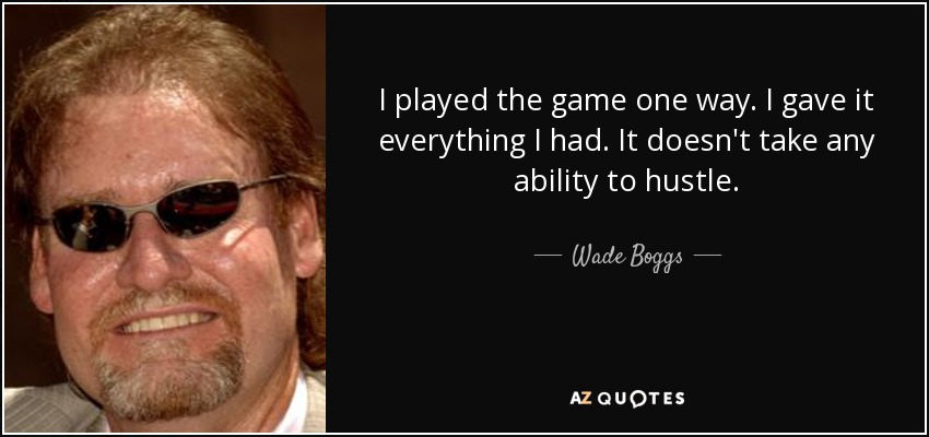 I played the game one way. I gave it everything I had. It doesn't take any ability to hustle. - Wade Boggs