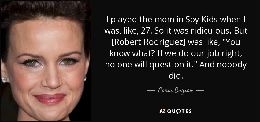 I played the mom in Spy Kids when I was, like, 27. So it was ridiculous. But [Robert Rodriguez] was like, 