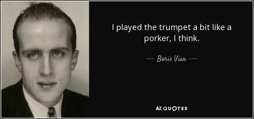 I played the trumpet a bit like a porker, I think. - Boris Vian