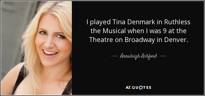 I played Tina Denmark in Ruthless the Musical when I was 9 at the Theatre on Broadway in Denver. - Annaleigh Ashford