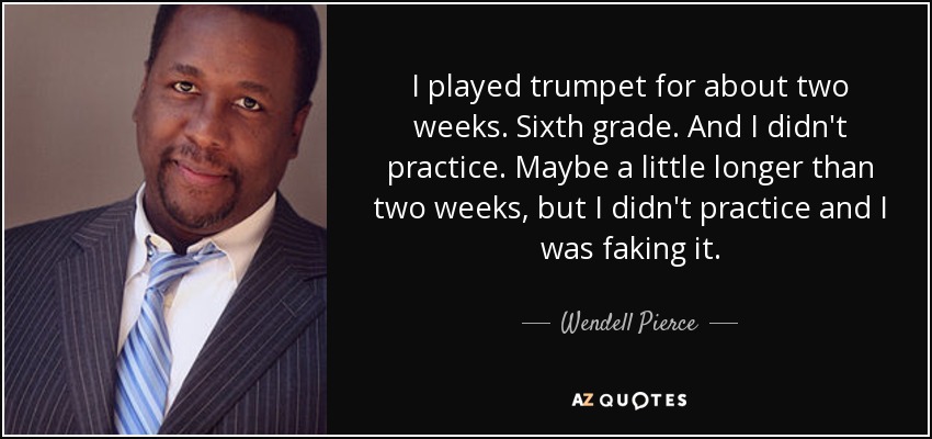 I played trumpet for about two weeks. Sixth grade. And I didn't practice. Maybe a little longer than two weeks, but I didn't practice and I was faking it. - Wendell Pierce