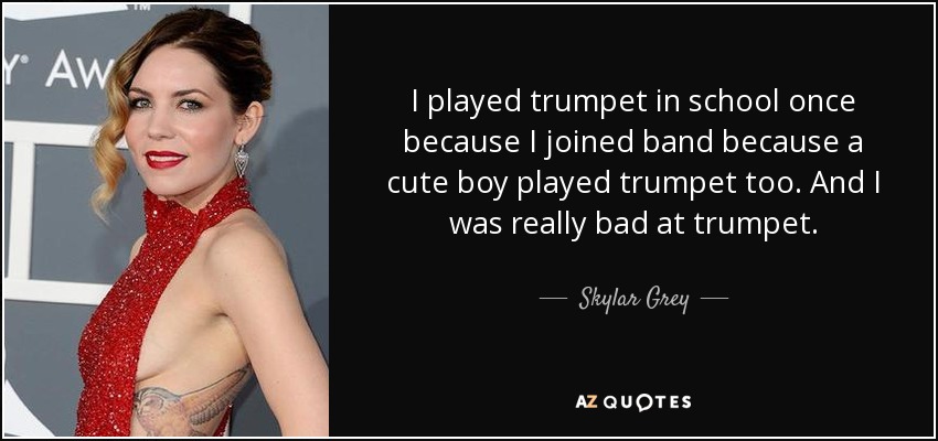 I played trumpet in school once because I joined band because a cute boy played trumpet too. And I was really bad at trumpet. - Skylar Grey