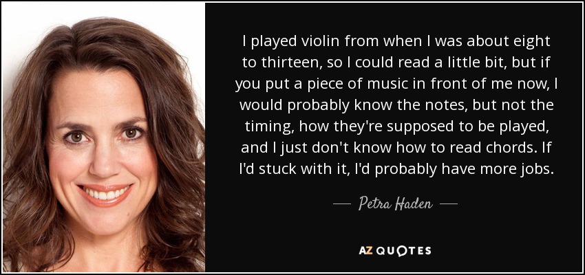 I played violin from when I was about eight to thirteen, so I could read a little bit, but if you put a piece of music in front of me now, I would probably know the notes, but not the timing, how they're supposed to be played, and I just don't know how to read chords. If I'd stuck with it, I'd probably have more jobs. - Petra Haden