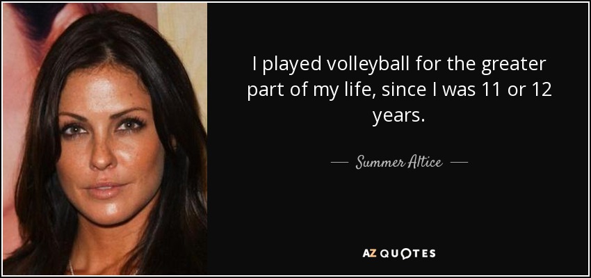 I played volleyball for the greater part of my life, since I was 11 or 12 years. - Summer Altice