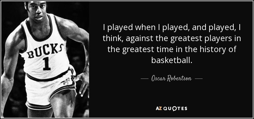 I played when I played, and played, I think, against the greatest players in the greatest time in the history of basketball. - Oscar Robertson